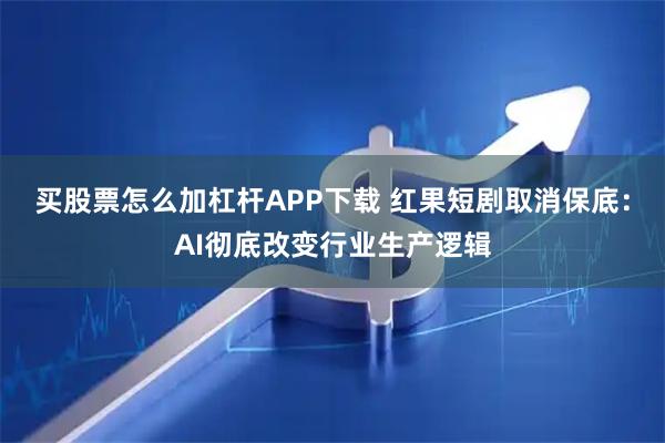 买股票怎么加杠杆APP下载 红果短剧取消保底：AI彻底改变行业生产逻辑