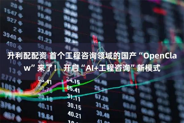 升利配配资 首个工程咨询领域的国产“OpenClaw”来了！ 开启“AI+工程咨询”新模式