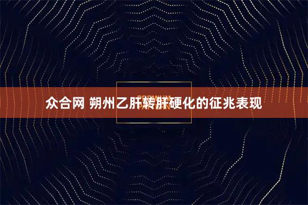 众合网 朔州乙肝转肝硬化的征兆表现