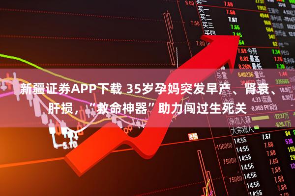 新疆证券APP下载 35岁孕妈突发早产、肾衰、肝损，“救命神器”助力闯过生死关