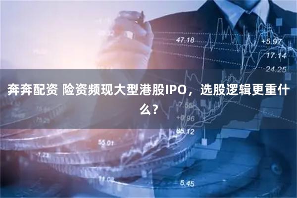 奔奔配资 险资频现大型港股IPO，选股逻辑更重什么？