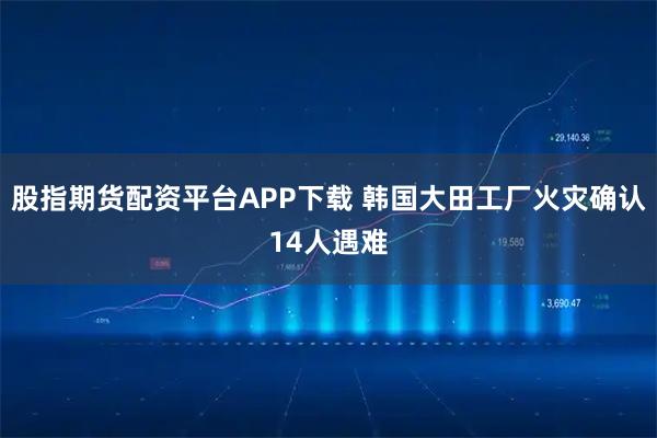 股指期货配资平台APP下载 韩国大田工厂火灾确认14人遇难