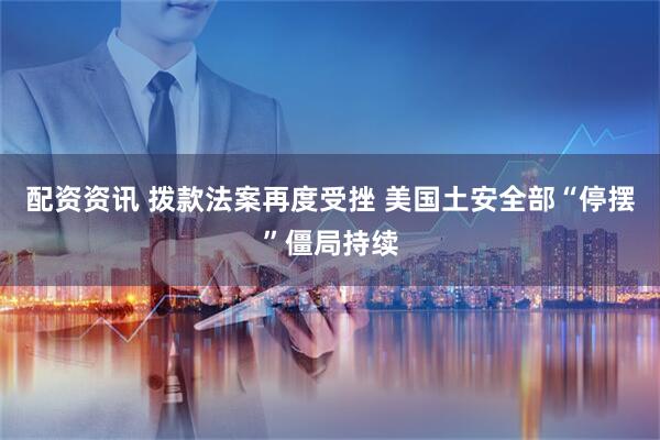 配资资讯 拨款法案再度受挫 美国土安全部“停摆”僵局持续