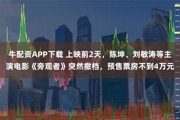 牛配资APP下载 上映前2天,陈坤、刘敏涛等主演电影《旁观者》突然撤档,预售票房不到4万元