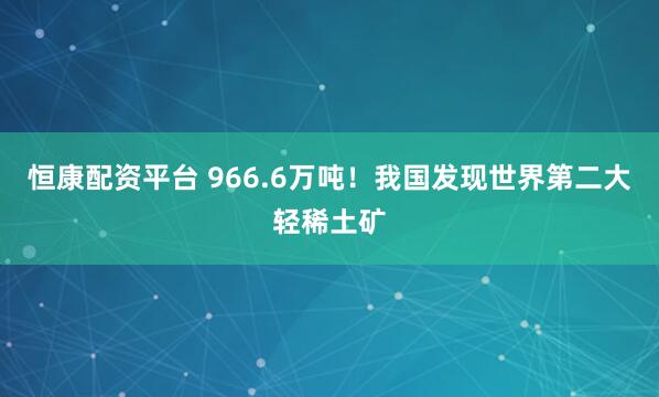 恒康配资平台 966.6万吨！我国发现世界第二大轻稀土矿