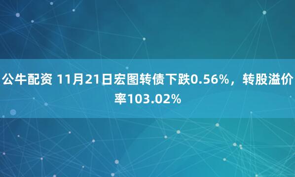 公牛配资 11月21日宏图转债下跌0.56%，转股溢价率103.02%