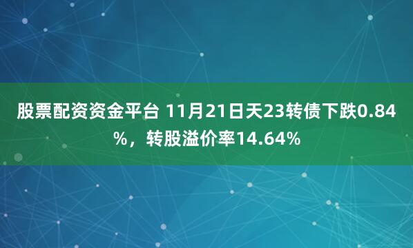 股票配资资金平台 11月21日天23转债下跌0.84%,转股溢价率14.64%