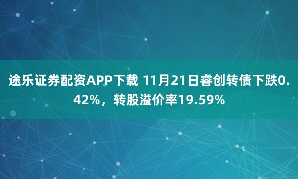 途乐证券配资APP下载 11月21日睿创转债下跌0.42%,转股溢价率19.59%