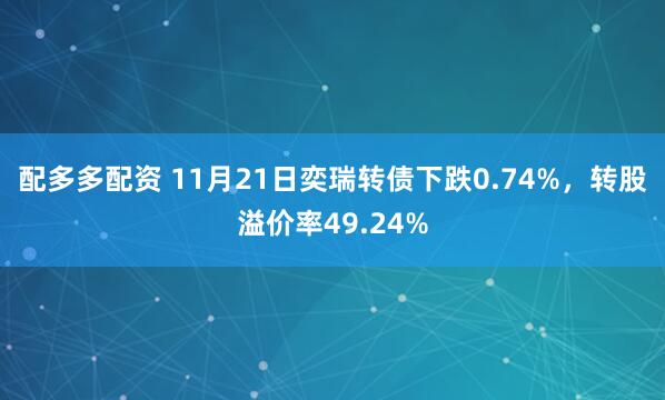 配多多配资 11月21日奕瑞转债下跌0.74%，转股溢价率49.24%
