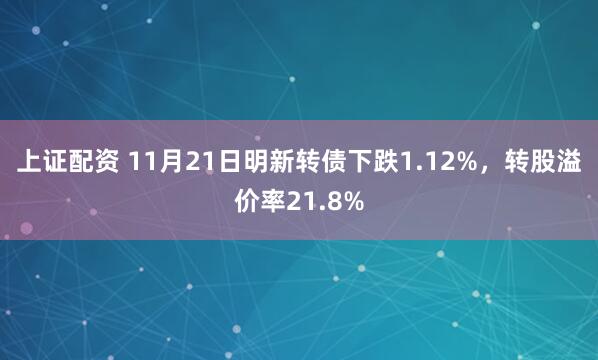 上证配资 11月21日明新转债下跌1.12%,转股溢价率21.8%
