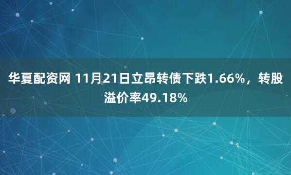 华夏配资网 11月21日立昂转债下跌1.66%，转股溢价率49.18%