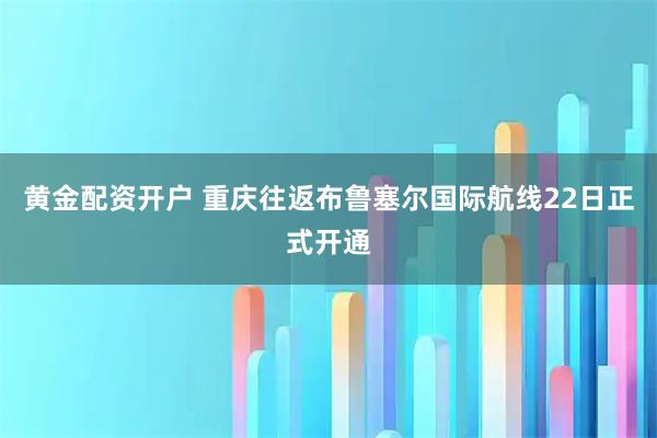 黄金配资开户 重庆往返布鲁塞尔国际航线22日正式开通