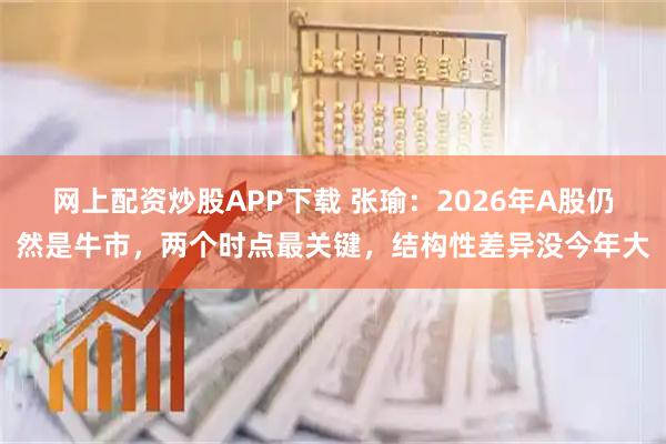 网上配资炒股APP下载 张瑜:2026年A股仍然是牛市,两个时点最关键,结构性差异没今年大