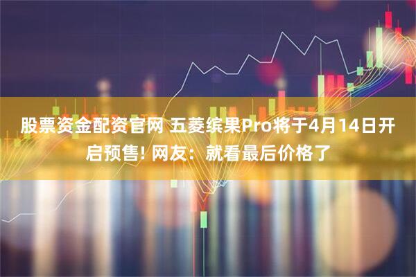 股票资金配资官网 五菱缤果Pro将于4月14日开启预售! 网友:就看最后价格了
