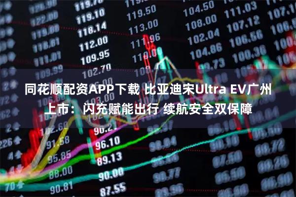 同花顺配资APP下载 比亚迪宋Ultra EV广州上市:闪充赋能出行 续航安全双保障