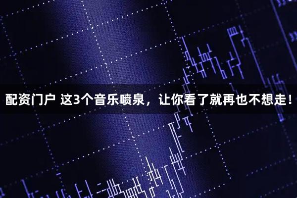 配资门户 这3个音乐喷泉,让你看了就再也不想走!