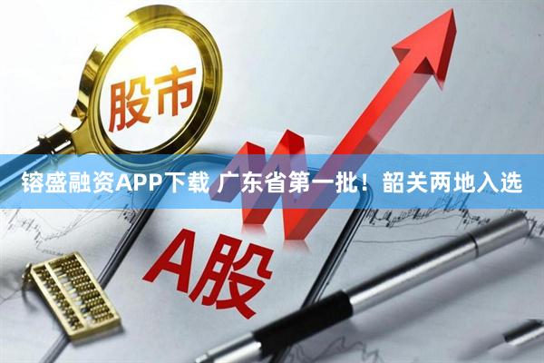 镕盛融资APP下载 广东省第一批!韶关两地入选