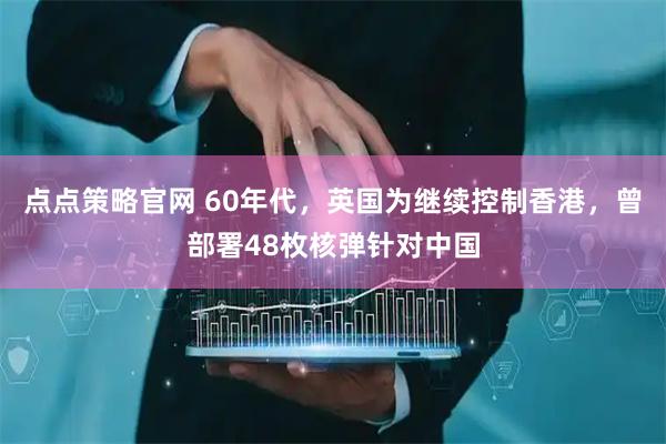 点点策略官网 60年代,英国为继续控制香港,曾部署48枚核弹针对中国