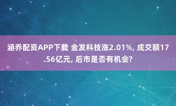 涵乔配资APP下载 金发科技涨2.01%, 成交额17.56亿元, 后市是否有机会?