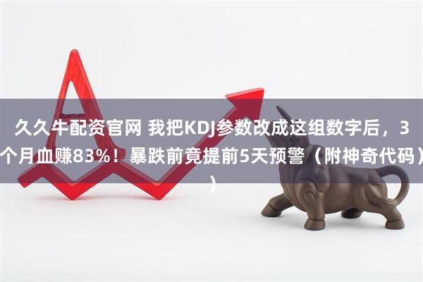 久久牛配资官网 我把KDJ参数改成这组数字后,3个月血赚83%!暴跌前竟提前5天预警(附神奇代码)