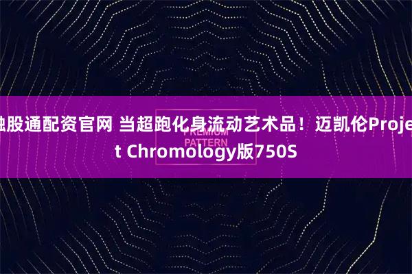 融股通配资官网 当超跑化身流动艺术品！迈凯伦Project Chromology版750S