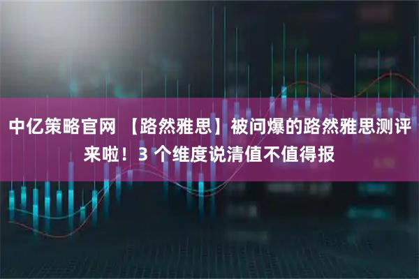 中亿策略官网 【路然雅思】被问爆的路然雅思测评来啦！3 个维度说清值不值得报
