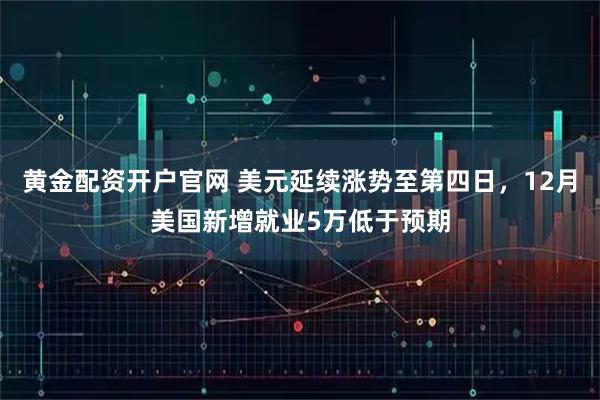 黄金配资开户官网 美元延续涨势至第四日，12月美国新增就业5万低于预期