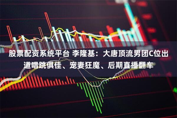 股票配资系统平台 李隆基：大唐顶流男团C位出道唱跳俱佳、宠妻狂魔、后期直播翻车