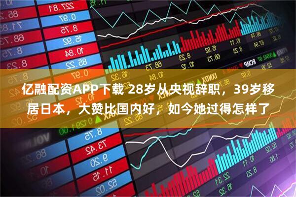 亿融配资APP下载 28岁从央视辞职，39岁移居日本，大赞比国内好，如今她过得怎样了