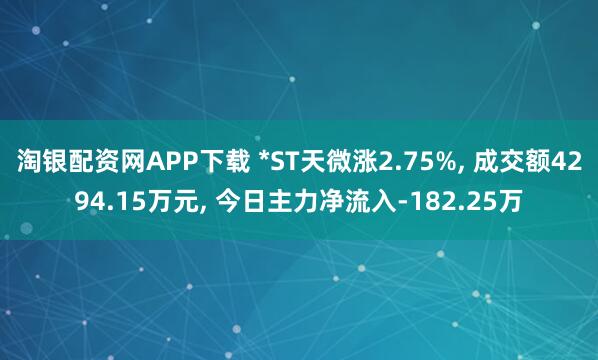 淘银配资网APP下载 *ST天微涨2.75%, 成交额4294.15万元, 今日主力净流入-182.25万