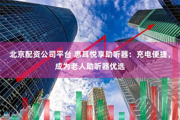 北京配资公司平台 惠耳悦享助听器：充电便捷，成为老人助听器优选