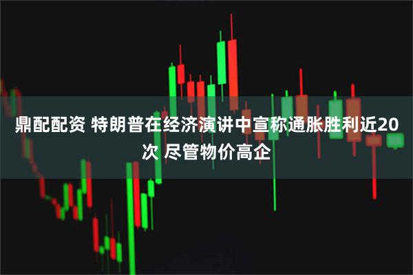 鼎配配资 特朗普在经济演讲中宣称通胀胜利近20次 尽管物价高企