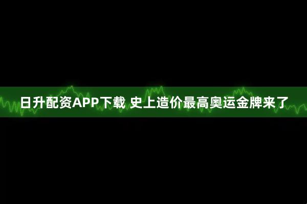 日升配资APP下载 史上造价最高奥运金牌来了