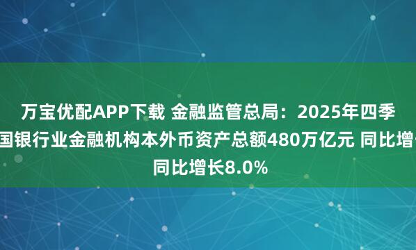 万宝优配APP下载 金融监管总局：2025年四季度末我国银行业金融机构本外币资产总额480万亿元 同比增长8.0%