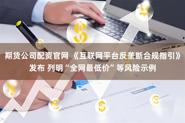 期货公司配资官网 《互联网平台反垄断合规指引》发布 列明“全网最低价”等风险示例