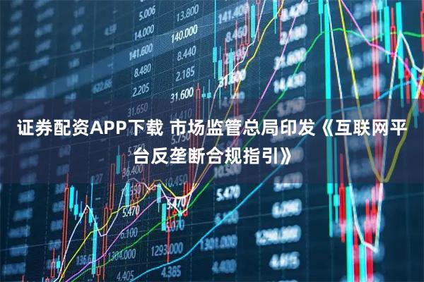 证券配资APP下载 市场监管总局印发《互联网平台反垄断合规指引》