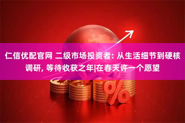仁信优配官网 二级市场投资者: 从生活细节到硬核调研, 等待收获之年|在春天许一个愿望