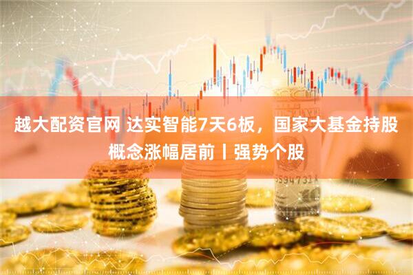 越大配资官网 达实智能7天6板，国家大基金持股概念涨幅居前丨强势个股