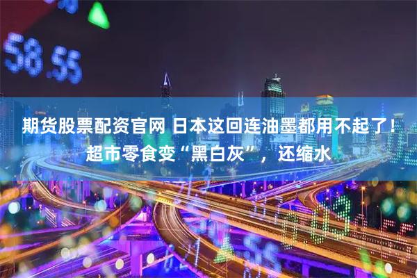 期货股票配资官网 日本这回连油墨都用不起了！超市零食变“黑白灰”，还缩水