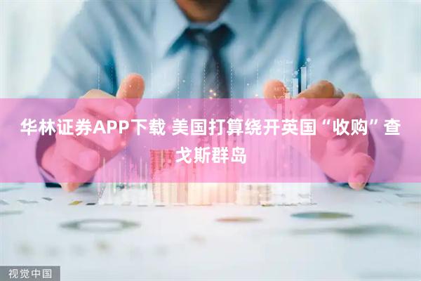 华林证券APP下载 美国打算绕开英国“收购”查戈斯群岛