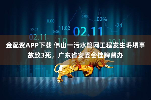 金配资APP下载 佛山一污水管网工程发生坍塌事故致3死，广东省安委会挂牌督办