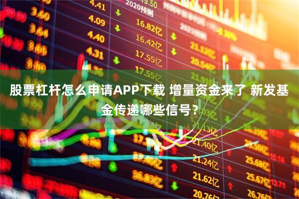 股票杠杆怎么申请APP下载 增量资金来了 新发基金传递哪些信号？