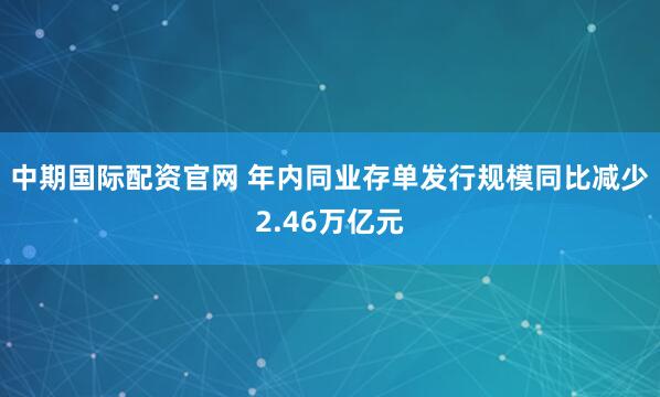 中期国际配资官网 年内同业存单发行规模同比减少2.46万亿元