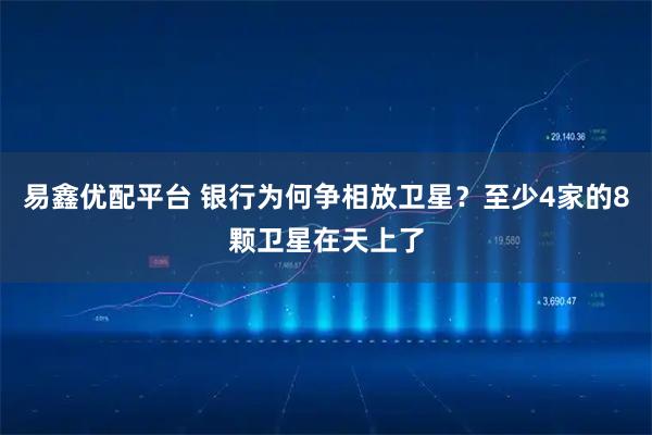 易鑫优配平台 银行为何争相放卫星？至少4家的8颗卫星在天上了