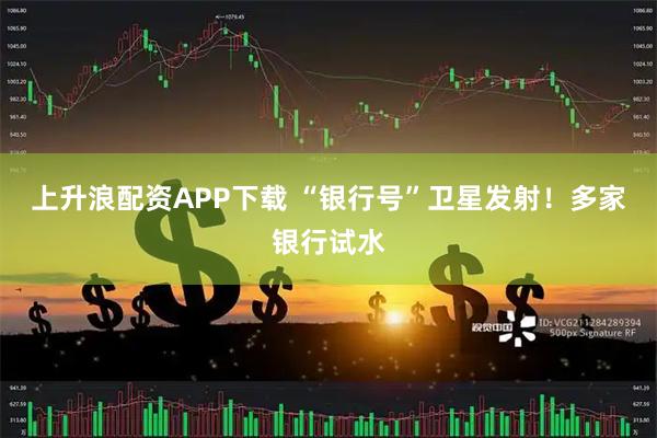 上升浪配资APP下载 “银行号”卫星发射！多家银行试水