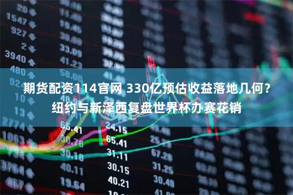 期货配资114官网 330亿预估收益落地几何？纽约与新泽西复盘世界杯办赛花销