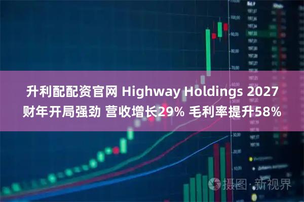 升利配配资官网 Highway Holdings 2027财年开局强劲 营收增长29% 毛利率提升58%