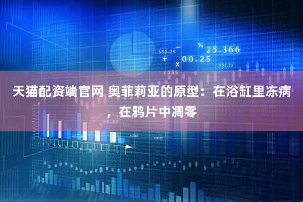 天猫配资端官网 奥菲莉亚的原型：在浴缸里冻病，在鸦片中凋零