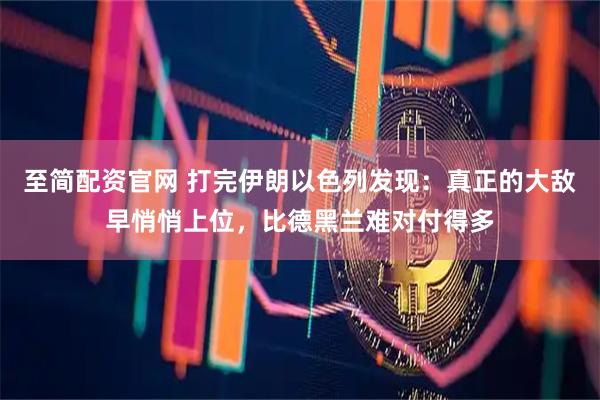 至简配资官网 打完伊朗以色列发现：真正的大敌早悄悄上位，比德黑兰难对付得多