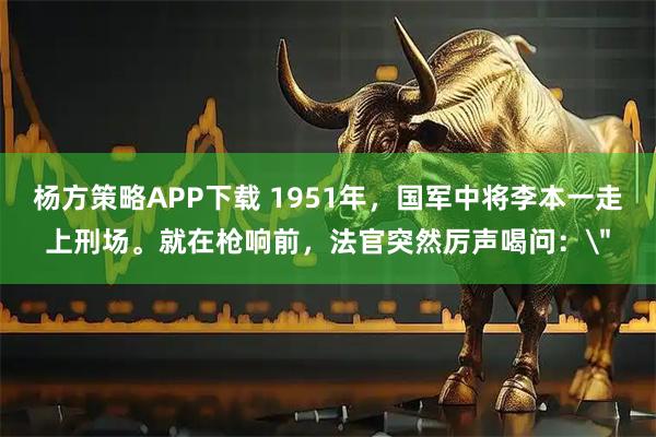 杨方策略APP下载 1951年，国军中将李本一走上刑场。就在枪响前，法官突然厉声喝问：＂
